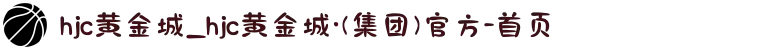 hjc黄金城_hjc黄金城·(集团)官方-首页